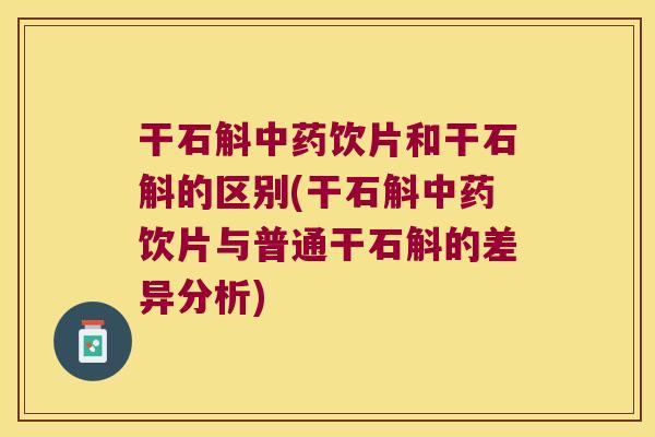 干石斛中药饮片和干石斛的区别(干石斛中药饮片与普通干石斛的差异分析)