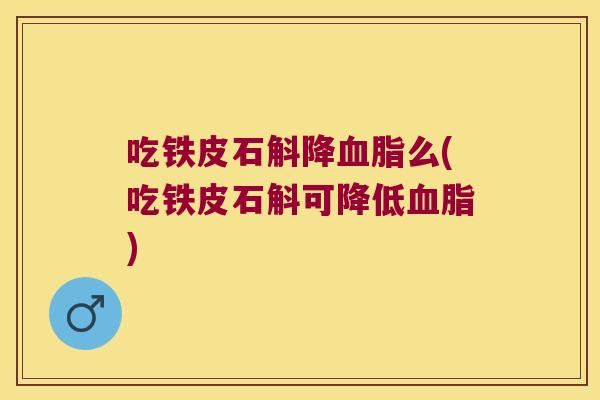 吃铁皮石斛降么(吃铁皮石斛可降低) 吃铁皮石斛降么(吃铁皮石斛可降低)
