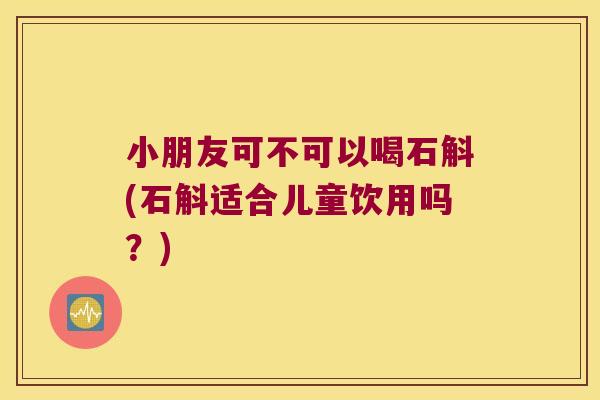 小朋友可不可以喝石斛(石斛适合儿童饮用吗？)