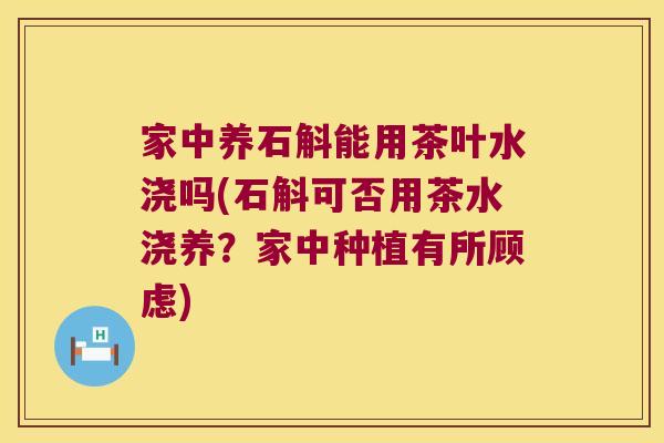 家中养石斛能用茶叶水浇吗(石斛可否用茶水浇养？家中种植有所顾虑)