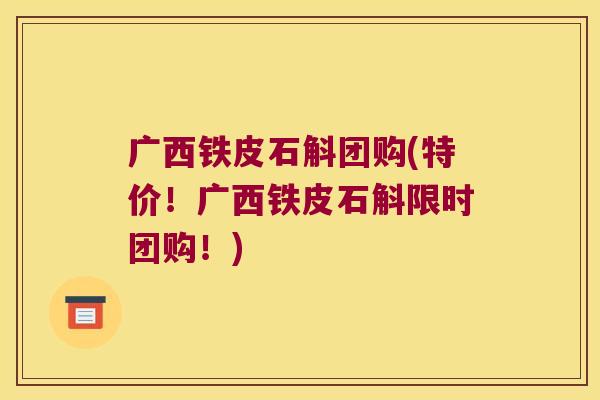 广西铁皮石斛团购(特价！广西铁皮石斛限时团购！)