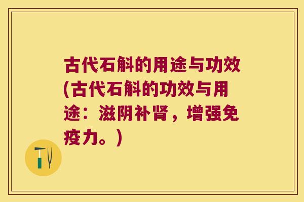 古代石斛的用途与功效(古代石斛的功效与用途：滋阴补肾，增强免疫力。)