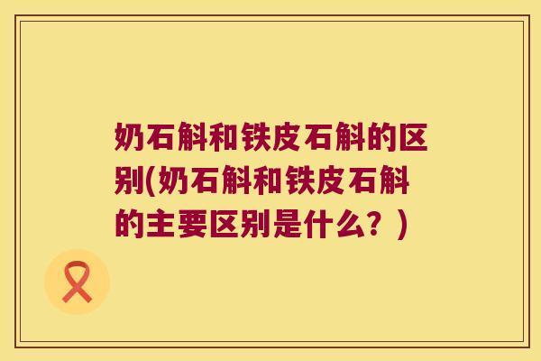 奶石斛和铁皮石斛的区别(奶石斛和铁皮石斛的主要区别是什么？)