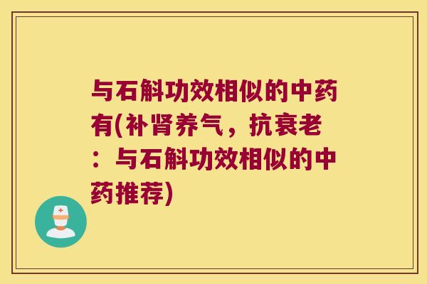 与石斛功效相似的中药有(补肾养气，抗衰老：与石斛功效相似的中药推荐)