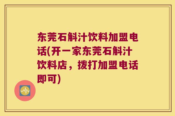 东莞石斛汁饮料加盟电话(开一家东莞石斛汁饮料店，拨打加盟电话即可)