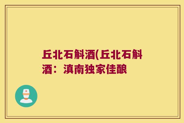 丘北石斛酒(丘北石斛酒：滇南独家佳酿