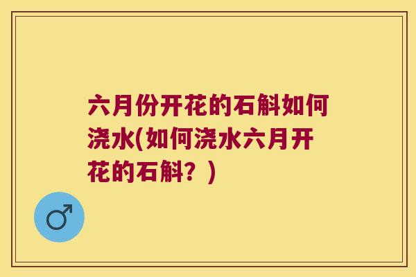 六月份开花的石斛如何浇水(如何浇水六月开花的石斛？)