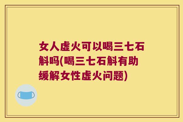女人虚火可以喝三七石斛吗(喝三七石斛有助缓解女性虚火问题)