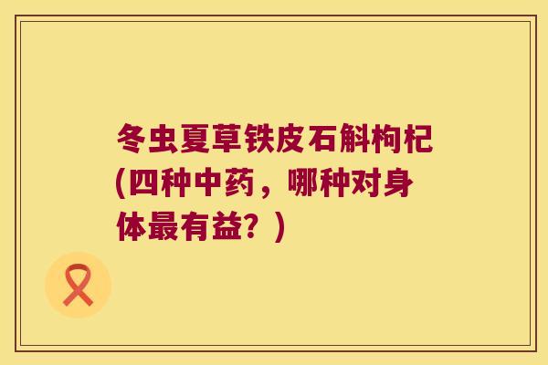 冬虫夏草铁皮石斛枸杞(四种中药，哪种对身体最有益？)