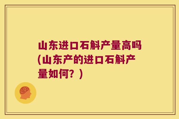 山东进口石斛产量高吗(山东产的进口石斛产量如何？)