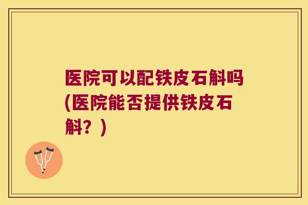 医院可以配铁皮石斛吗(医院能否提供铁皮石斛？)