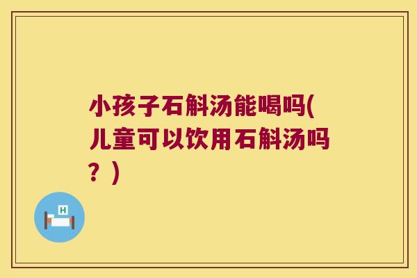 小孩子石斛汤能喝吗(儿童可以饮用石斛汤吗？)