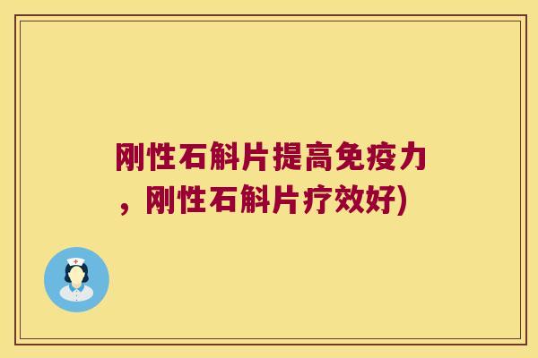 刚性石斛片提高力，刚性石斛片疗效好)