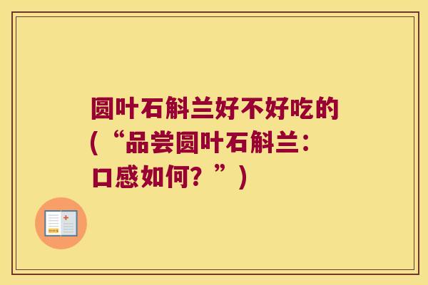 圆叶石斛兰好不好吃的(“品尝圆叶石斛兰：口感如何？”)
