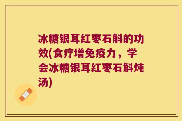 冰糖银耳红枣石斛的功效(食疗增力，学会冰糖银耳红枣石斛炖汤)