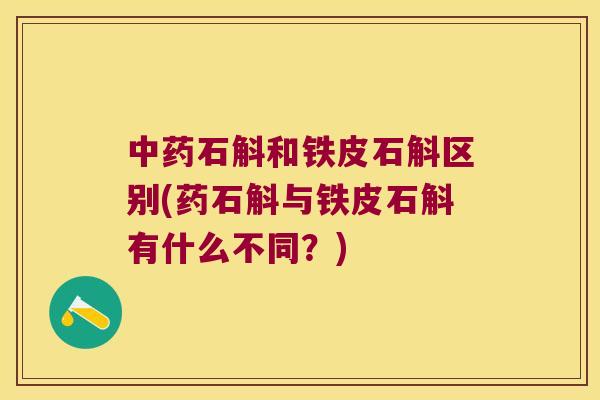 石斛和铁皮石斛区别(药石斛与铁皮石斛有什么不同？)