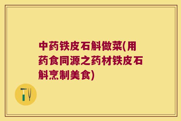 铁皮石斛做菜(用药食同源之药材铁皮石斛烹制美食)