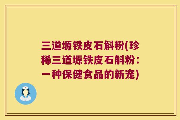 三道塬铁皮石斛粉(珍稀三道塬铁皮石斛粉：一种保健食品的新宠)