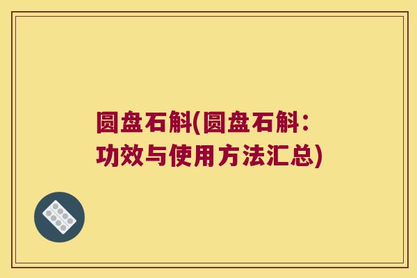 圆盘石斛(圆盘石斛：功效与使用方法汇总)