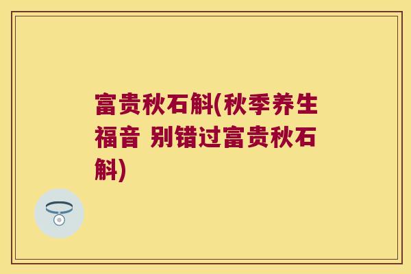富贵秋石斛(秋季养生福音 别错过富贵秋石斛)
