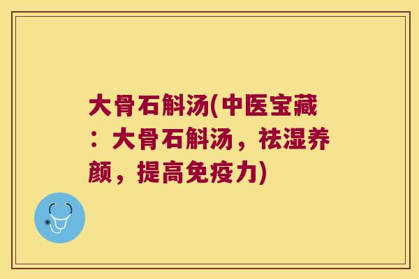 大骨石斛汤(中医宝藏：大骨石斛汤，祛湿养颜，提高力)
