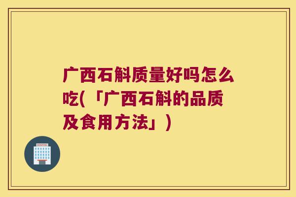 广西石斛质量好吗怎么吃(「广西石斛的品质及食用方法」)