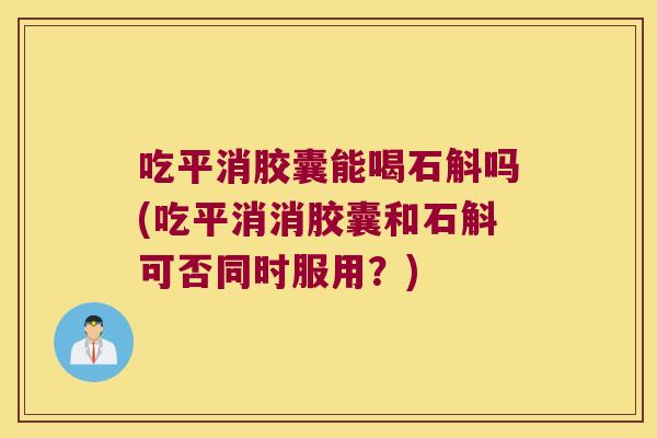 吃平消胶囊能喝石斛吗(吃平消消胶囊和石斛可否同时服用？)