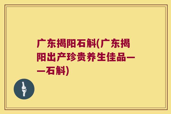 广东揭阳石斛(广东揭阳出产珍贵养生佳品——石斛)