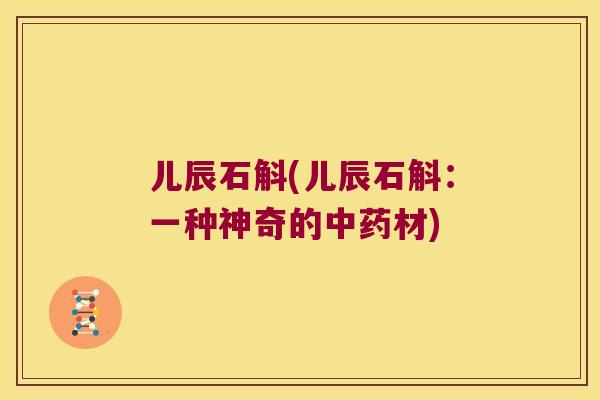 儿辰石斛(儿辰石斛：一种神奇的中药材)