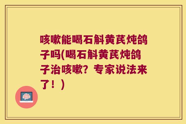 咳嗽能喝石斛黄芪炖鸽子吗(喝石斛黄芪炖鸽子治咳嗽？专家说法来了！)