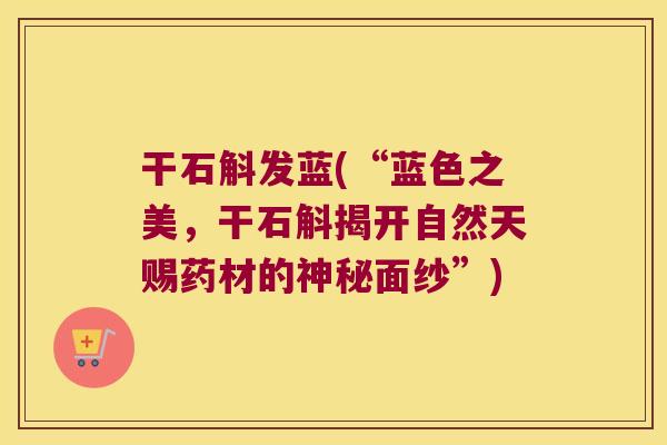干石斛发蓝(“蓝色之美，干石斛揭开自然天赐药材的神秘面纱”)