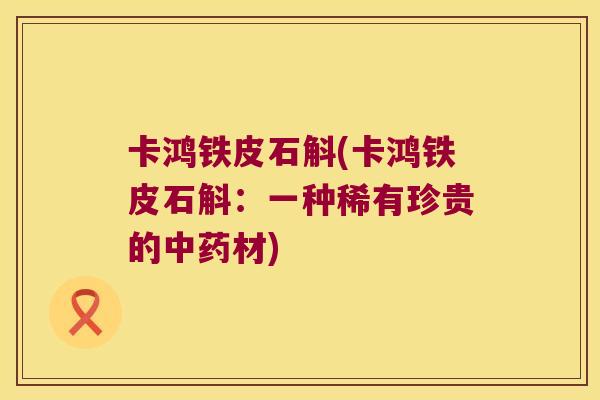 卡鸿铁皮石斛(卡鸿铁皮石斛：一种稀有珍贵的材)