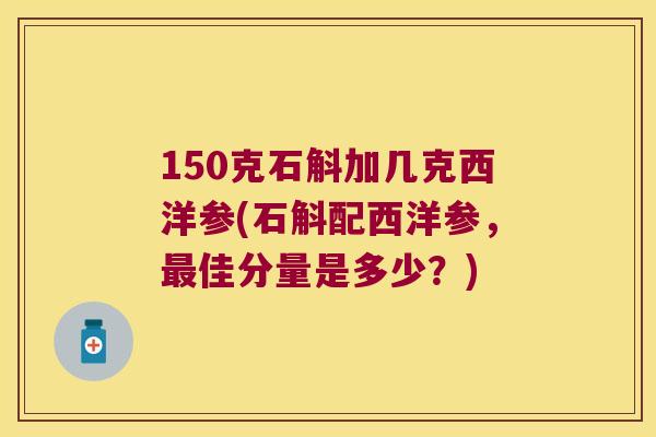 150克石斛加几克西洋参(石斛配西洋参，最佳分量是多少？)
