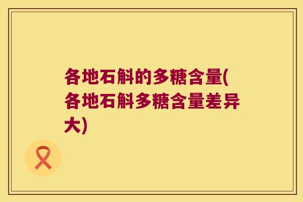 各地石斛的多糖含量(各地石斛多糖含量差异大)