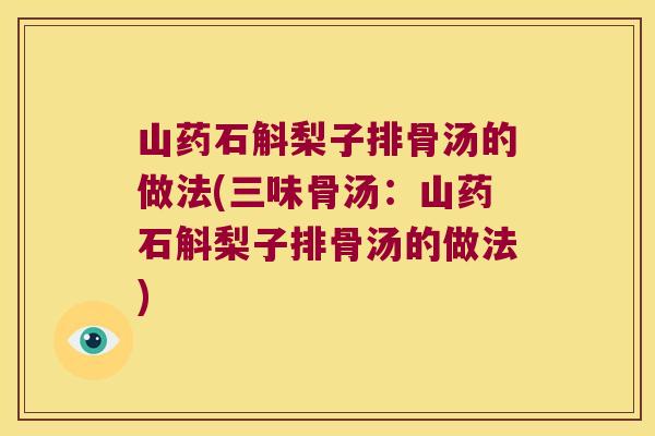 山药石斛梨子排骨汤的做法(三味骨汤：山药石斛梨子排骨汤的做法)
