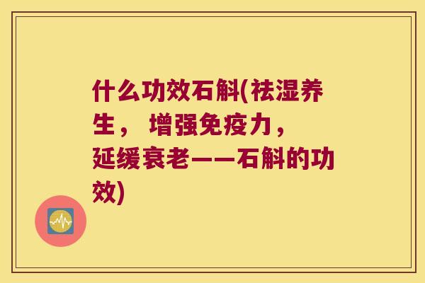 什么功效石斛(祛湿养生， 增强免疫力， 延缓衰老——石斛的功效)