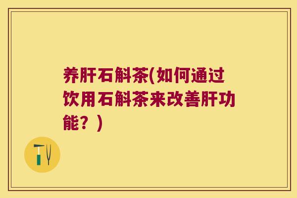养肝石斛茶(如何通过饮用石斛茶来改善肝功能？)