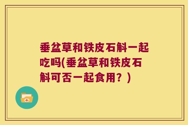 垂盆草和铁皮石斛一起吃吗(垂盆草和铁皮石斛可否一起食用？)
