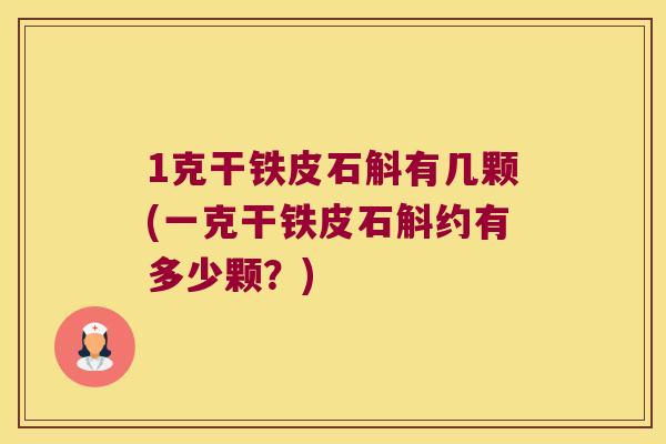 1克干铁皮石斛有几颗(一克干铁皮石斛约有多少颗？)