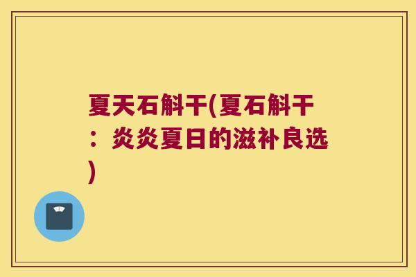 夏天石斛干(夏石斛干：炎炎夏日的滋补良选)