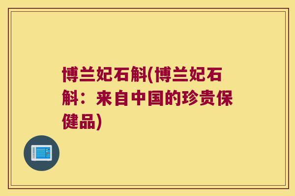 博兰妃石斛(博兰妃石斛：来自中国的珍贵保健品)
