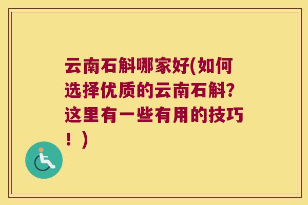 云南石斛哪家好(如何选择优质的云南石斛？这里有一些有用的技巧！)