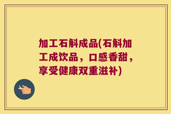 加工石斛成品(石斛加工成饮品，口感香甜，享受健康双重滋补)