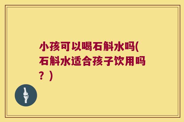 小孩可以喝石斛水吗(石斛水适合孩子饮用吗？)