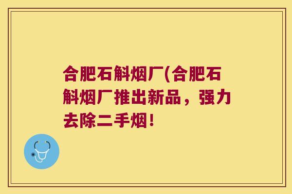 合肥石斛烟厂(合肥石斛烟厂推出新品，强力去除二手烟！