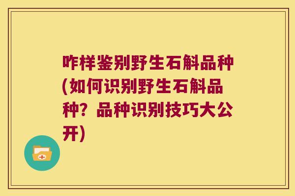 咋样鉴别野生石斛品种(如何识别野生石斛品种？品种识别技巧大公开)
