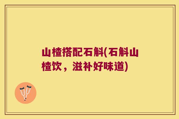 山楂搭配石斛(石斛山楂饮，滋补好味道)