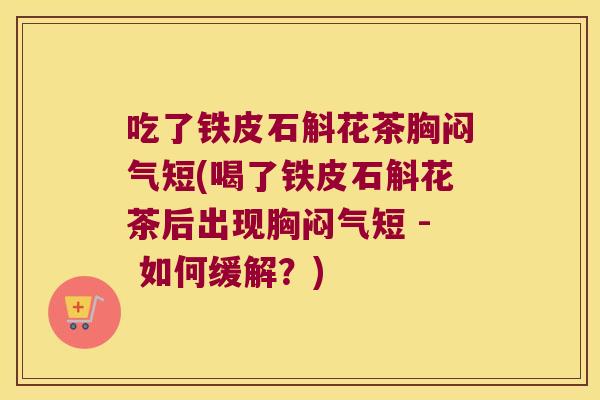 吃了铁皮石斛花茶胸闷气短(喝了铁皮石斛花茶后出现胸闷气短 - 如何缓解？)