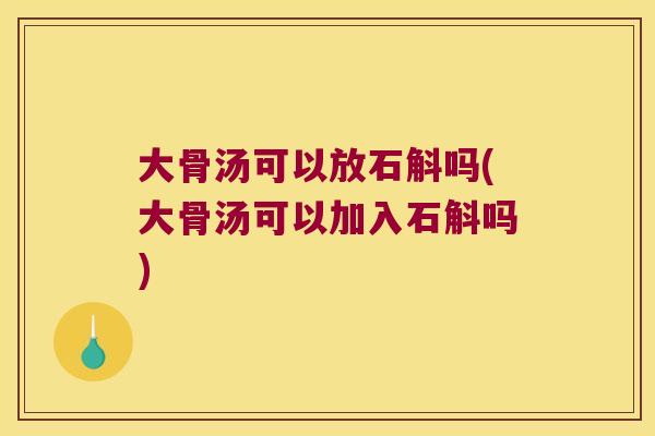 大骨汤可以放石斛吗(大骨汤可以加入石斛吗)
