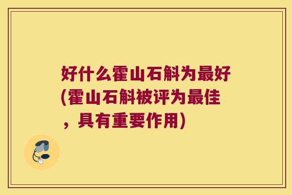 好什么霍山石斛为好(霍山石斛被评为佳，具有重要作用)